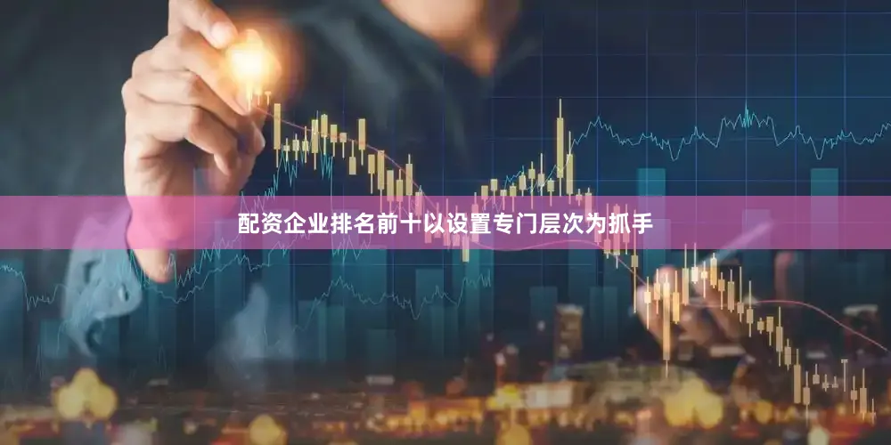 配资企业排名前十以设置专门层次为抓手
