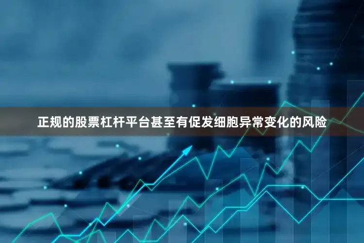 正规的股票杠杆平台甚至有促发细胞异常变化的风险