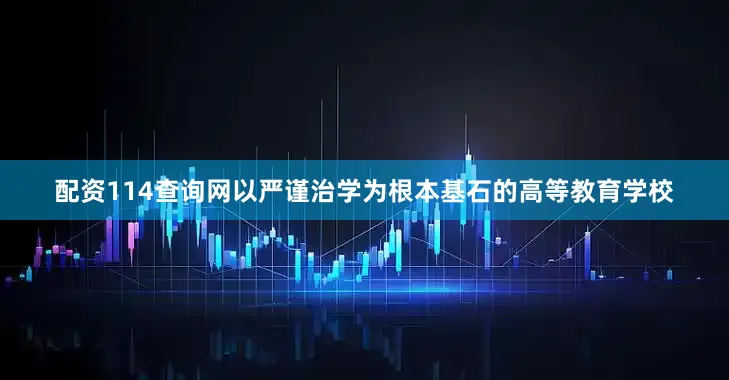 配资114查询网以严谨治学为根本基石的高等教育学校