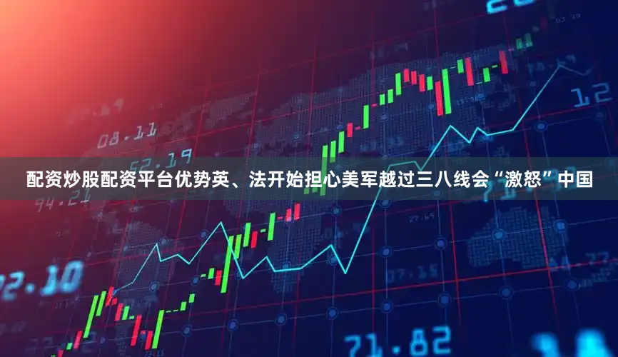配资炒股配资平台优势英、法开始担心美军越过三八线会“激怒”中国