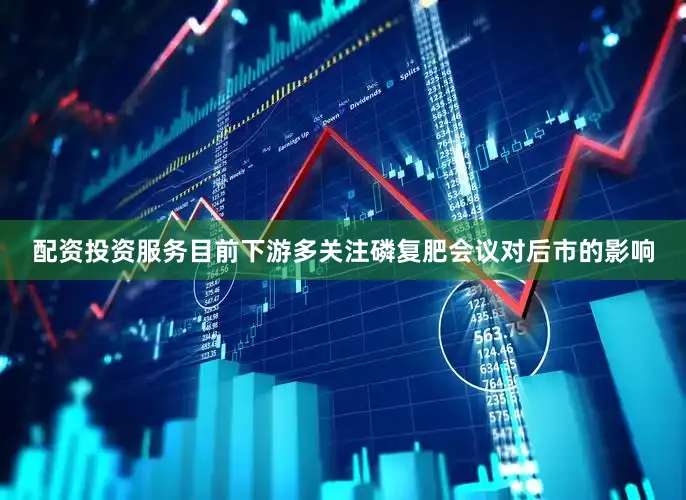 配资投资服务目前下游多关注磷复肥会议对后市的影响