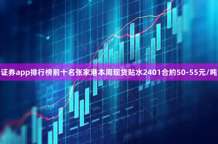 证券app排行榜前十名张家港本周现货贴水2401合約50-55元/吨