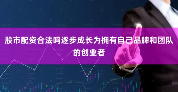 股市配资合法吗逐步成长为拥有自己品牌和团队的创业者
