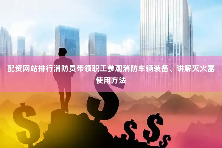 配资网站排行消防员带领职工参观消防车辆装备、讲解灭火器使用方法