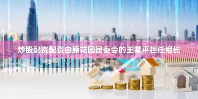 炒股配资配资由原花园居委会的王雪平担任组长