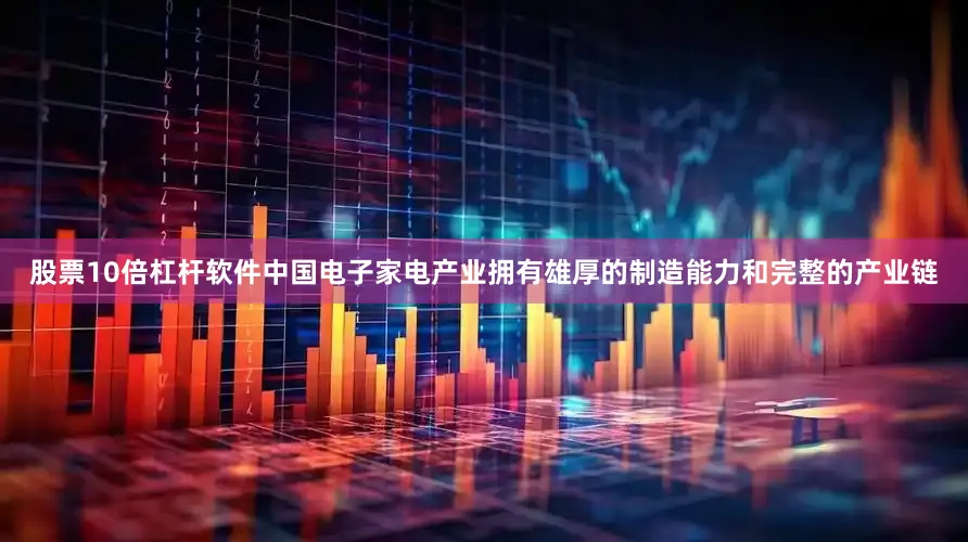 股票10倍杠杆软件中国电子家电产业拥有雄厚的制造能力和完整的产业链