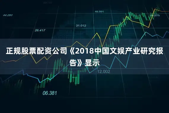 正规股票配资公司《2018中国文娱产业研究报告》显示