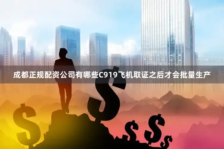 成都正规配资公司有哪些C919飞机取证之后才会批量生产