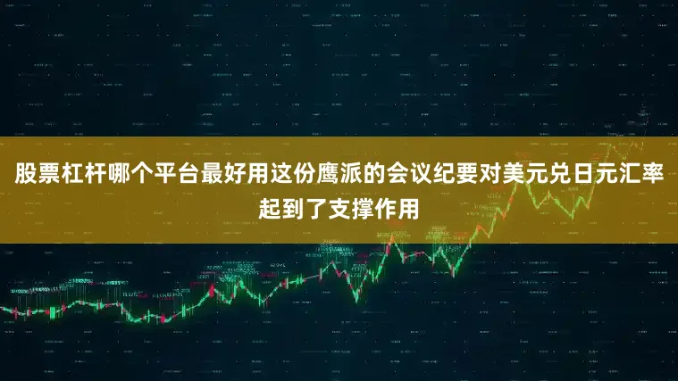 股票杠杆哪个平台最好用这份鹰派的会议纪要对美元兑日元汇率起到了支撑作用