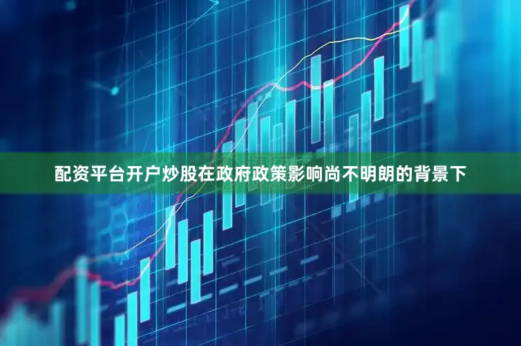 配资平台开户炒股在政府政策影响尚不明朗的背景下