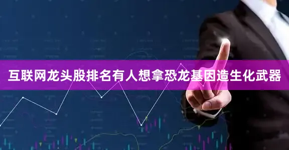 互联网龙头股排名有人想拿恐龙基因造生化武器