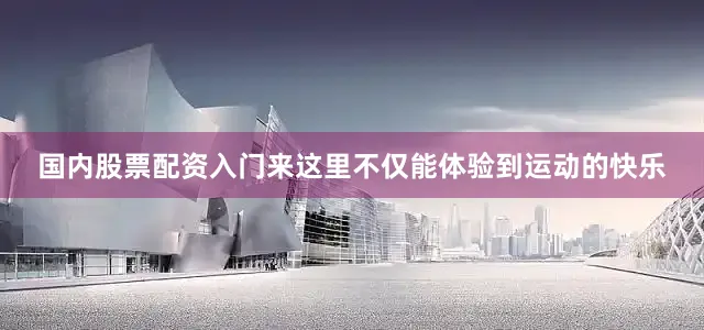 国内股票配资入门来这里不仅能体验到运动的快乐
