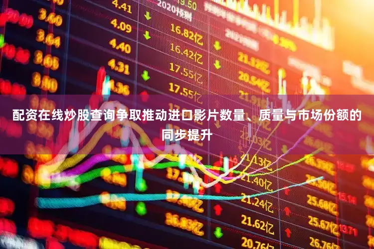配资在线炒股查询争取推动进口影片数量、质量与市场份额的同步提升