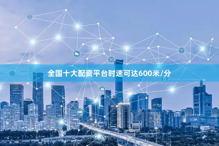 全国十大配资平台时速可达600米/分