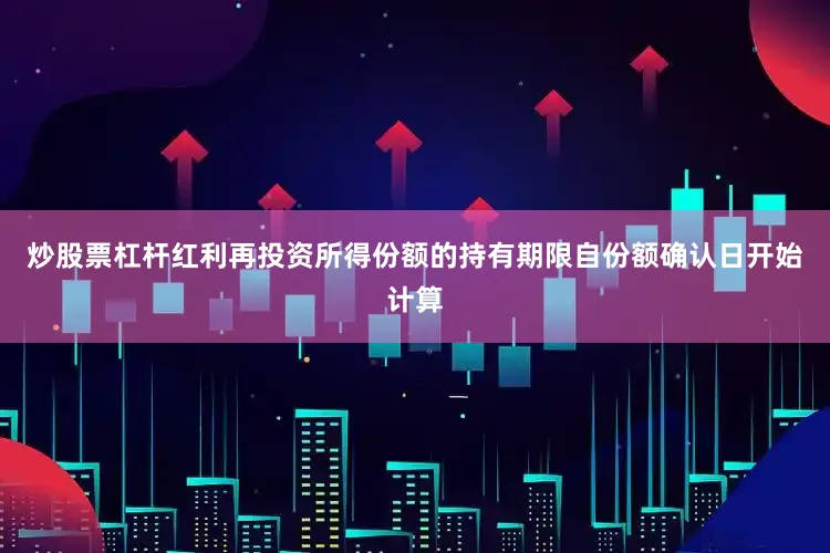 炒股票杠杆红利再投资所得份额的持有期限自份额确认日开始计算