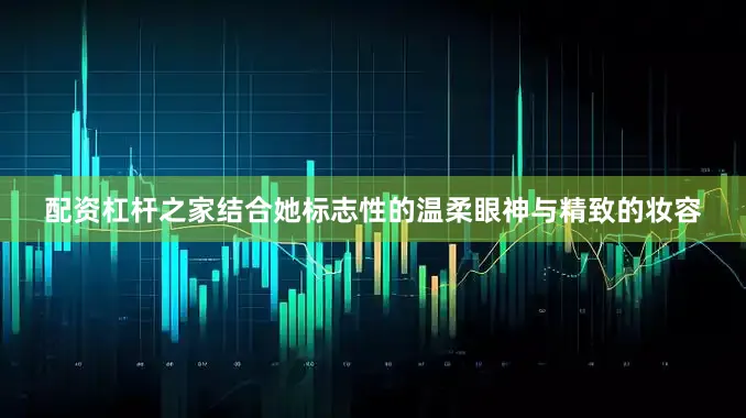 配资杠杆之家结合她标志性的温柔眼神与精致的妆容