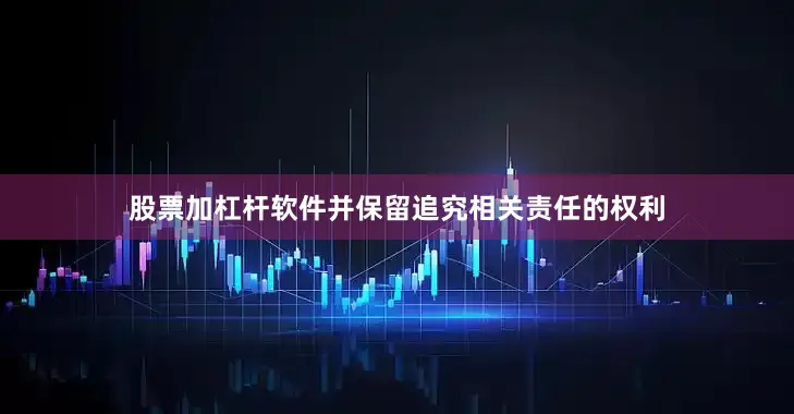 股票加杠杆软件并保留追究相关责任的权利
