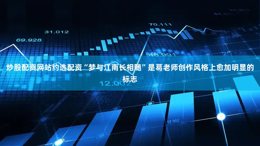 炒股配资网站约选配资“梦与江南长相随”是葛老师创作风格上愈加明显的标志