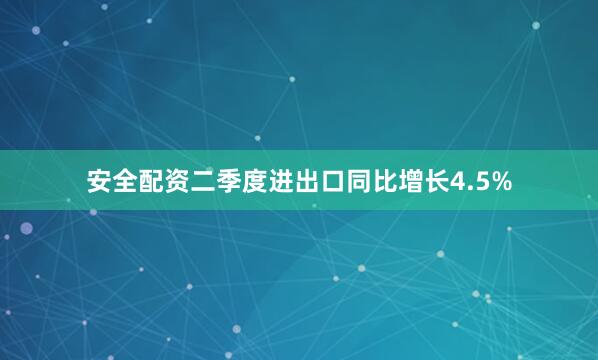 安全配资二季度进出口同比增长4.5%
