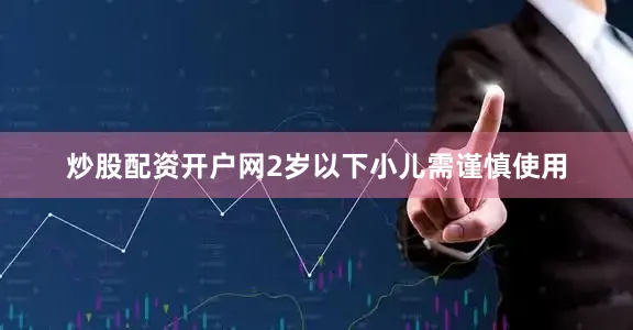 炒股配资开户网2岁以下小儿需谨慎使用
