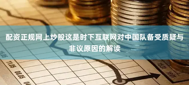 配资正规网上炒股这是时下互联网对中国队备受质疑与非议原因的解读
