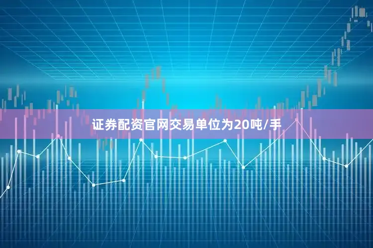证券配资官网交易单位为20吨/手