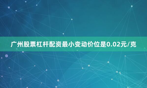 广州股票杠杆配资最小变动价位是0.02元/克