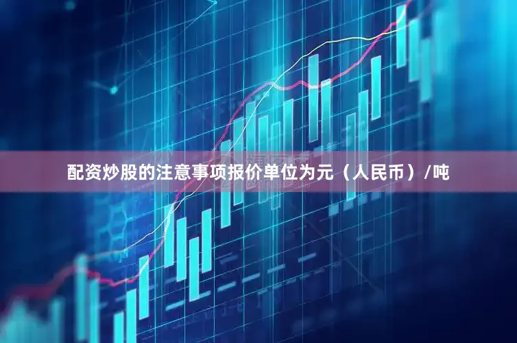 配资炒股的注意事项报价单位为元（人民币）/吨