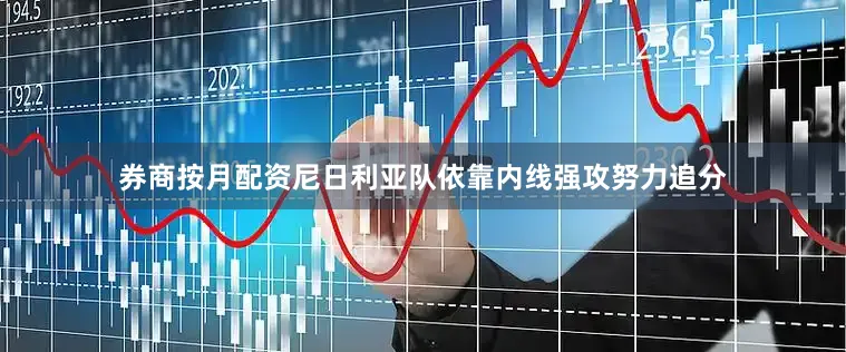 券商按月配资尼日利亚队依靠内线强攻努力追分