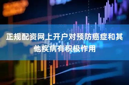 正规配资网上开户对预防癌症和其他疾病有积极作用