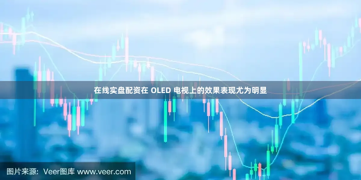 在线实盘配资在 OLED 电视上的效果表现尤为明显