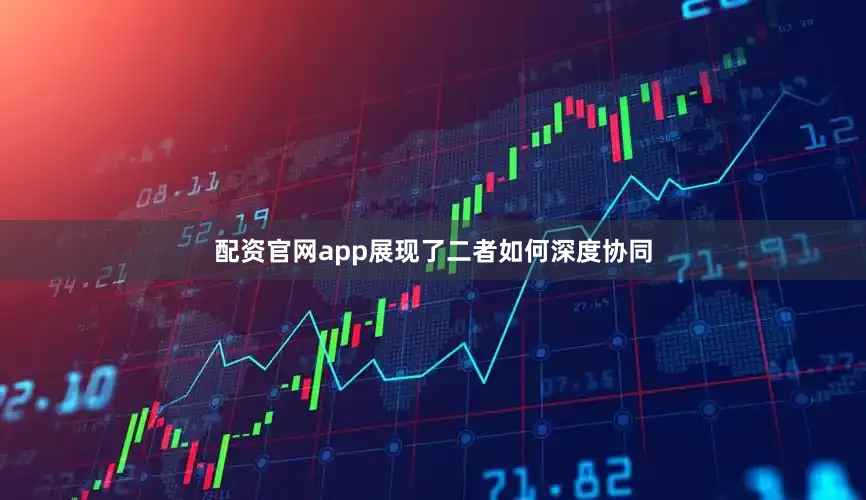 配资官网app展现了二者如何深度协同