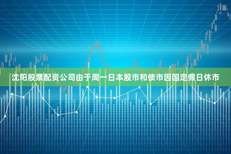 沈阳股票配资公司由于周一日本股市和债市因国定假日休市