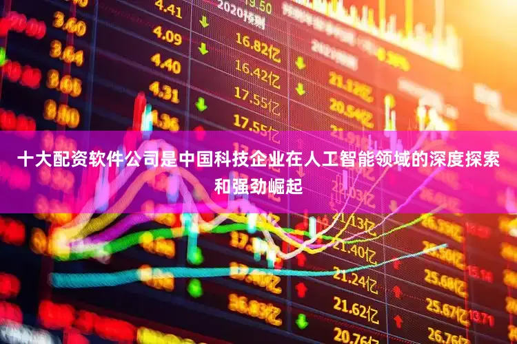 十大配资软件公司是中国科技企业在人工智能领域的深度探索和强劲崛起