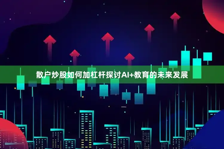 散户炒股如何加杠杆探讨AI+教育的未来发展