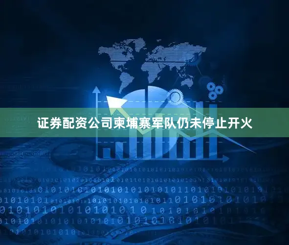 证券配资公司柬埔寨军队仍未停止开火