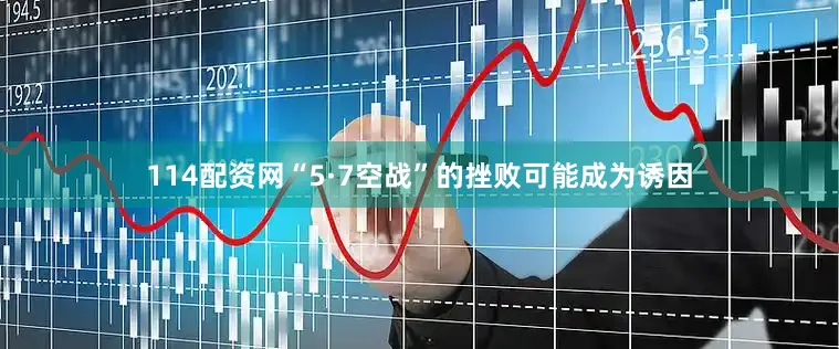 114配资网“5·7空战”的挫败可能成为诱因