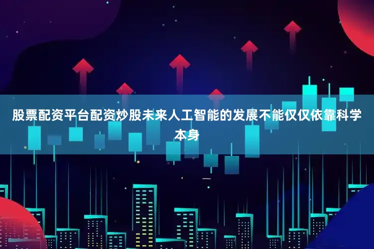 股票配资平台配资炒股未来人工智能的发展不能仅仅依靠科学本身
