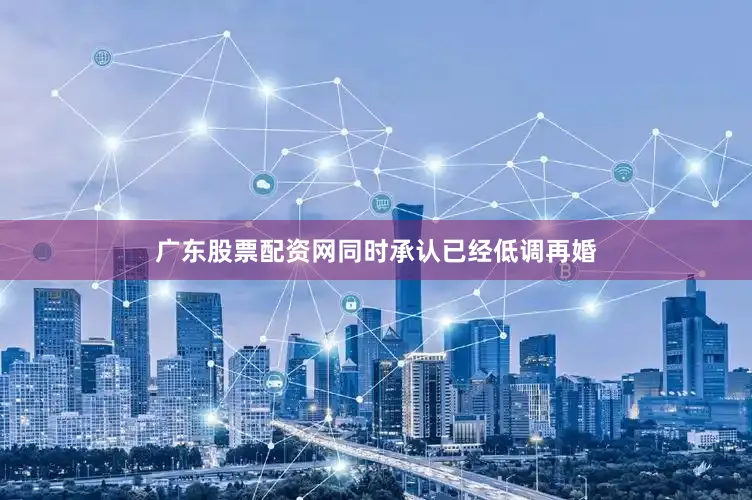 广东股票配资网同时承认已经低调再婚