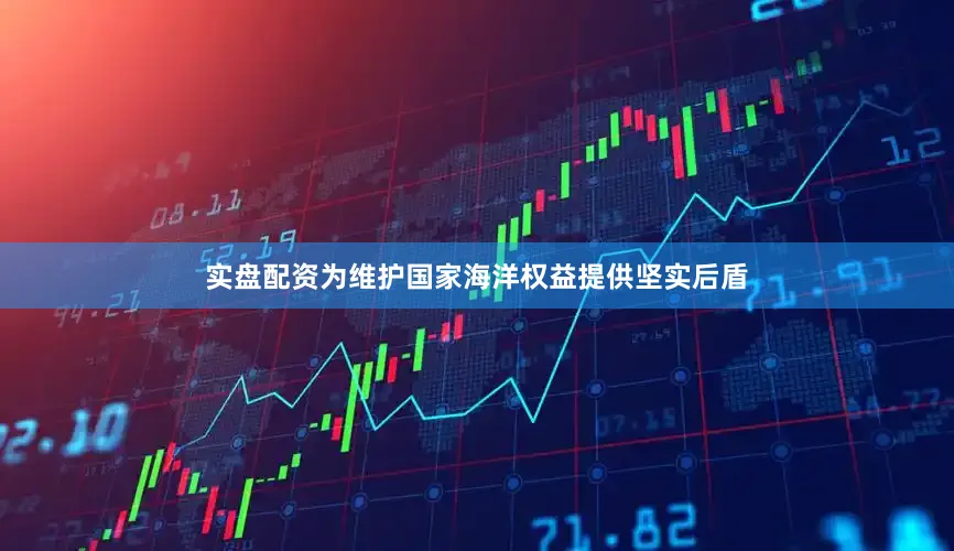实盘配资为维护国家海洋权益提供坚实后盾
