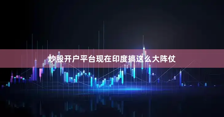 炒股开户平台现在印度搞这么大阵仗
