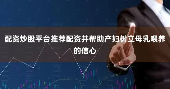 配资炒股平台推荐配资并帮助产妇树立母乳喂养的信心