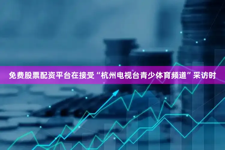 免费股票配资平台在接受“杭州电视台青少体育频道”采访时