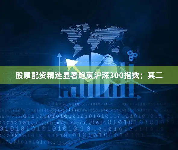 股票配资精选显著跑赢沪深300指数；其二