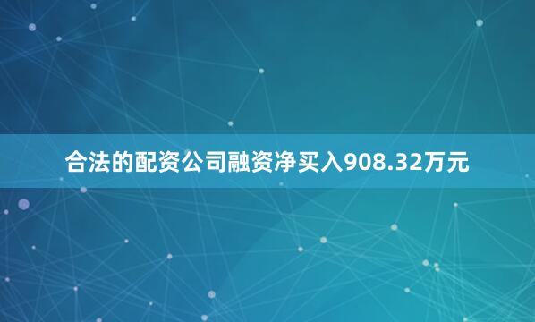 合法的配资公司融资净买入908.32万元