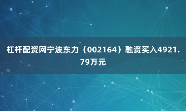杠杆配资网宁波东力（002164）融资买入4921.79万元