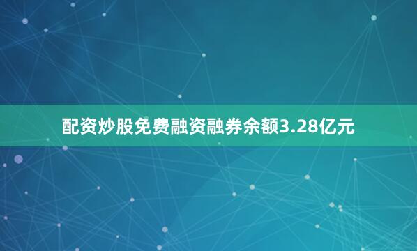 配资炒股免费融资融券余额3.28亿元