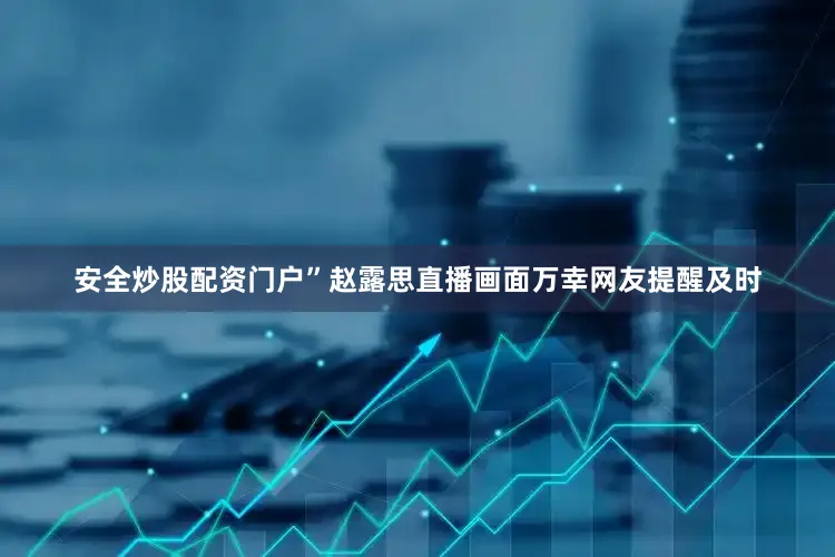 安全炒股配资门户”赵露思直播画面万幸网友提醒及时