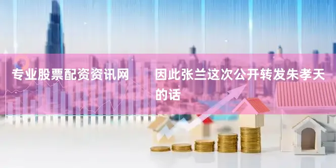 专业股票配资资讯网       因此张兰这次公开转发朱孝天的话