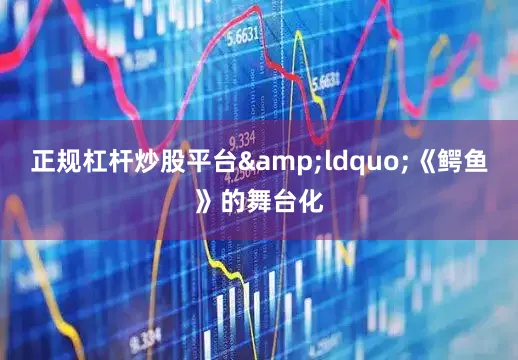 正规杠杆炒股平台&ldquo;《鳄鱼》的舞台化